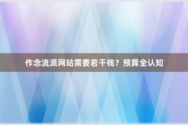作念流派网站需要若干钱？预算全认知